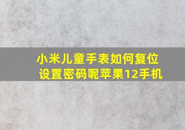 小米儿童手表如何复位设置密码呢苹果12手机