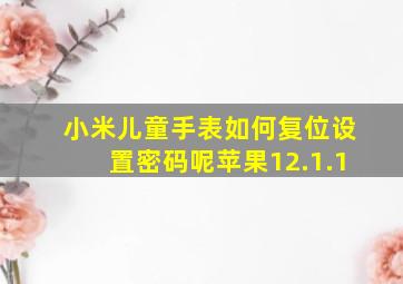 小米儿童手表如何复位设置密码呢苹果12.1.1