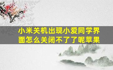 小米关机出现小爱同学界面怎么关闭不了了呢苹果