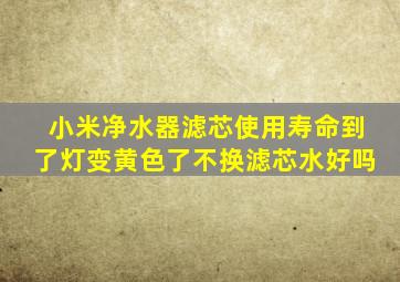 小米净水器滤芯使用寿命到了灯变黄色了不换滤芯水好吗