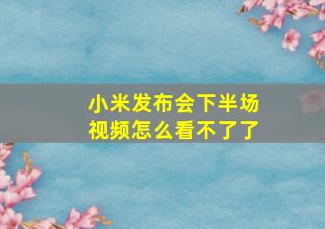 小米发布会下半场视频怎么看不了了