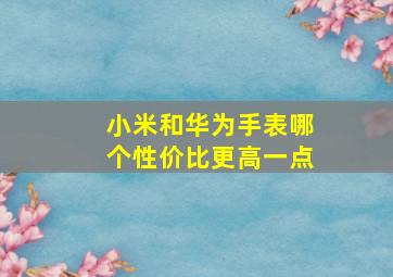 小米和华为手表哪个性价比更高一点