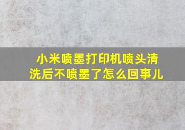 小米喷墨打印机喷头清洗后不喷墨了怎么回事儿