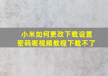 小米如何更改下载设置密码呢视频教程下载不了