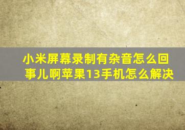 小米屏幕录制有杂音怎么回事儿啊苹果13手机怎么解决