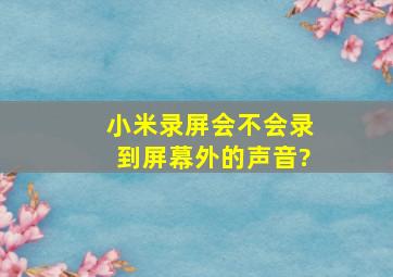 小米录屏会不会录到屏幕外的声音?