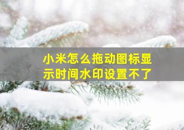 小米怎么拖动图标显示时间水印设置不了