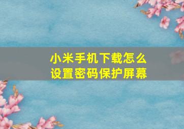 小米手机下载怎么设置密码保护屏幕