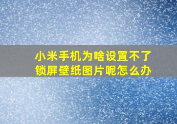 小米手机为啥设置不了锁屏壁纸图片呢怎么办