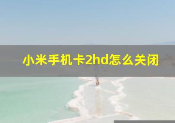 小米手机卡2hd怎么关闭