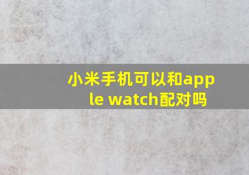 小米手机可以和apple watch配对吗