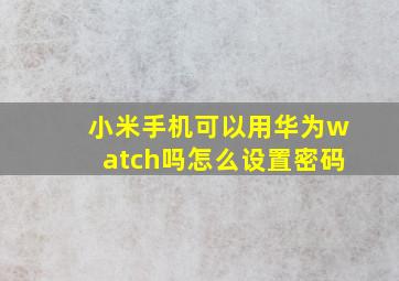 小米手机可以用华为watch吗怎么设置密码