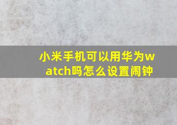 小米手机可以用华为watch吗怎么设置闹钟