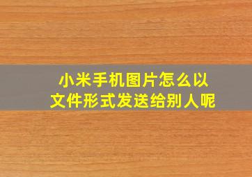 小米手机图片怎么以文件形式发送给别人呢