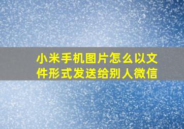 小米手机图片怎么以文件形式发送给别人微信