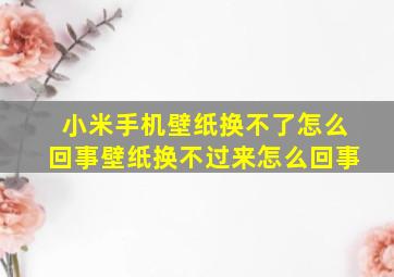 小米手机壁纸换不了怎么回事壁纸换不过来怎么回事