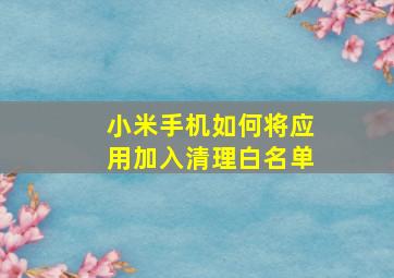 小米手机如何将应用加入清理白名单