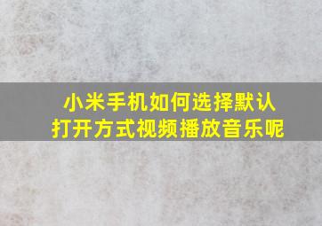 小米手机如何选择默认打开方式视频播放音乐呢