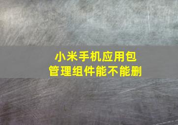 小米手机应用包管理组件能不能删