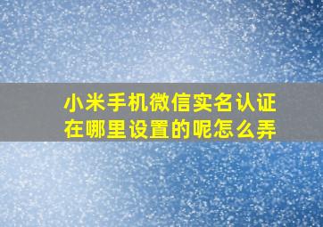 小米手机微信实名认证在哪里设置的呢怎么弄