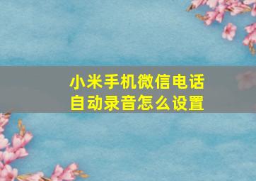 小米手机微信电话自动录音怎么设置