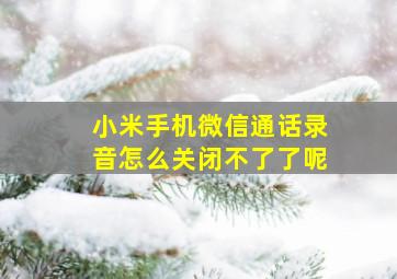 小米手机微信通话录音怎么关闭不了了呢