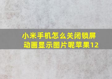 小米手机怎么关闭锁屏动画显示图片呢苹果12