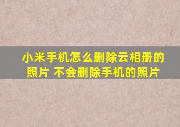 小米手机怎么删除云相册的照片 不会删除手机的照片