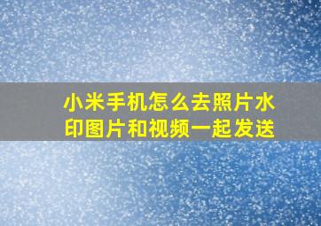 小米手机怎么去照片水印图片和视频一起发送