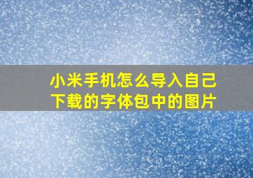 小米手机怎么导入自己下载的字体包中的图片