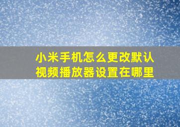 小米手机怎么更改默认视频播放器设置在哪里