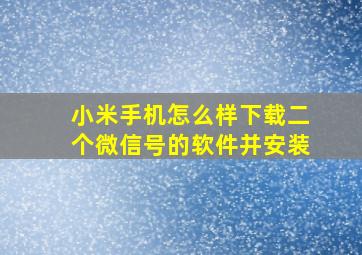 小米手机怎么样下载二个微信号的软件并安装