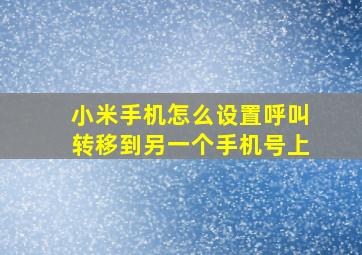 小米手机怎么设置呼叫转移到另一个手机号上