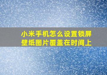 小米手机怎么设置锁屏壁纸图片覆盖在时间上