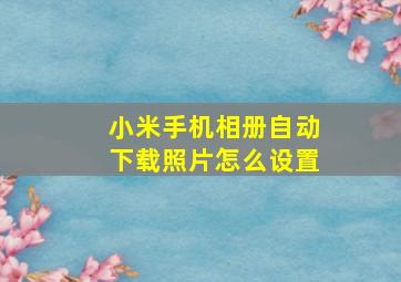 小米手机相册自动下载照片怎么设置