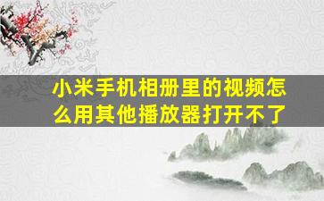 小米手机相册里的视频怎么用其他播放器打开不了