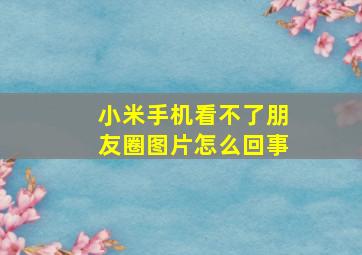 小米手机看不了朋友圈图片怎么回事