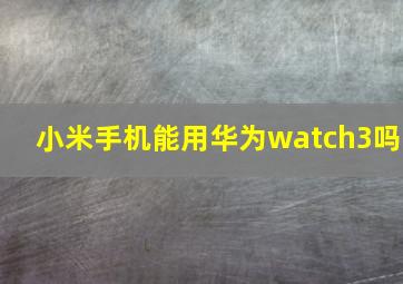 小米手机能用华为watch3吗