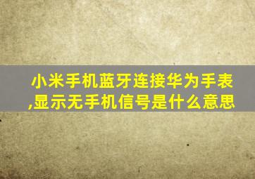 小米手机蓝牙连接华为手表,显示无手机信号是什么意思