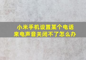 小米手机设置某个电话来电声音关闭不了怎么办