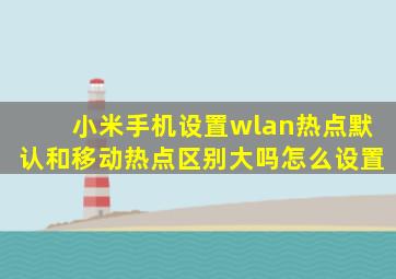 小米手机设置wlan热点默认和移动热点区别大吗怎么设置