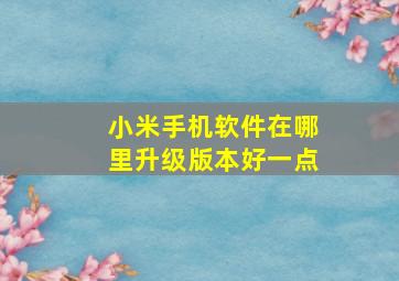 小米手机软件在哪里升级版本好一点