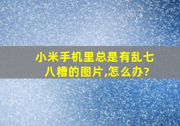 小米手机里总是有乱七八糟的图片,怎么办?