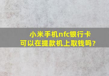 小米手机nfc银行卡可以在提款机上取钱吗?