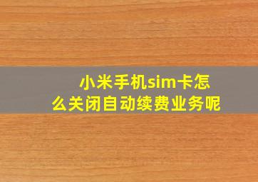 小米手机sim卡怎么关闭自动续费业务呢