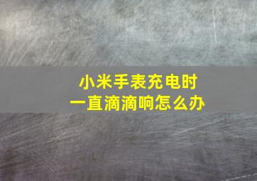 小米手表充电时一直滴滴响怎么办