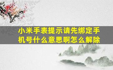 小米手表提示请先绑定手机号什么意思啊怎么解除