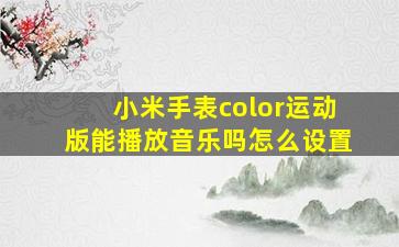 小米手表color运动版能播放音乐吗怎么设置