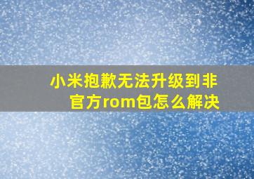 小米抱歉无法升级到非官方rom包怎么解决