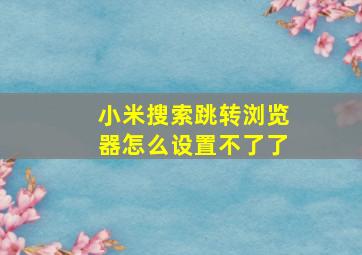 小米搜索跳转浏览器怎么设置不了了